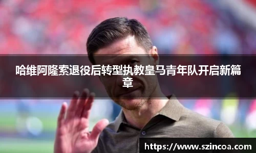 哈维阿隆索退役后转型执教皇马青年队开启新篇章