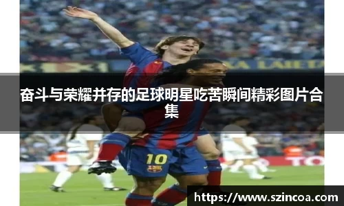 奋斗与荣耀并存的足球明星吃苦瞬间精彩图片合集