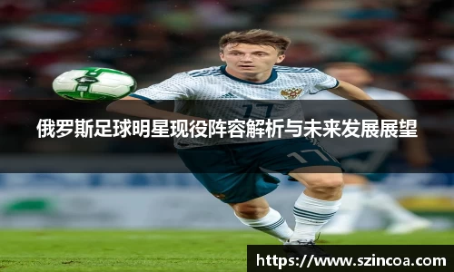 俄罗斯足球明星现役阵容解析与未来发展展望